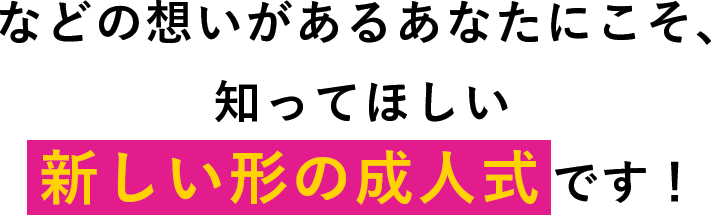 などの想いがあるあなたにこそ、知ってほしい新しい形の成人式です！